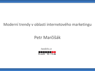Moderní trendy v oblasti internetového marketingu
Petr Marčišák
twobits.cz
 