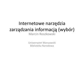 Internetowe narzędzia
zarządzania informacją (wybór)
        Marcin Roszkowski

        Uniwersytet Warszawski
         Biblioteka Narodowa
 
