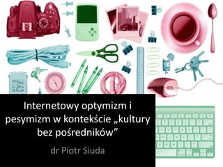 Internetowy optymizm i
pesymizm w kontekście „kultury
bez pośredników”
dr Piotr Siuda
 
