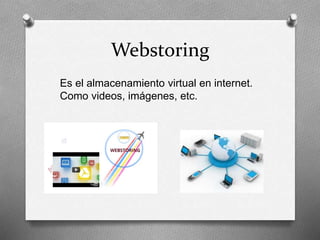 Webstoring
Es el almacenamiento virtual en internet.
Como videos, imágenes, etc.
 
