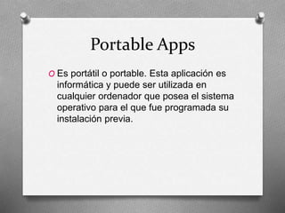 Portable Apps
O Es portátil o portable. Esta aplicación es
informática y puede ser utilizada en
cualquier ordenador que posea el sistema
operativo para el que fue programada su
instalación previa.
 