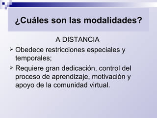 ¿Cuáles son las modalidades? A DISTANCIA  Obedece restricciones especiales y temporales; Requiere gran dedicación, control del proceso de aprendizaje, motivación y apoyo de la comunidad virtual. 