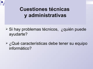 Cuestiones técnicas  y administrativas Si hay problemas técnicos,  ¿quién puede ayudarte? ¿Qué características debe tener su equipo informático? 