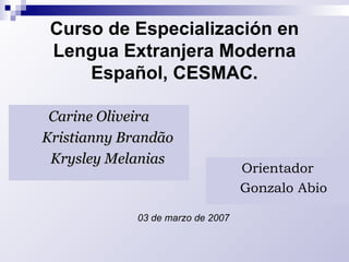 Curso de Especialización en Lengua Extranjera Moderna Español, CESMAC. Carine Oliveira Kristianny Brandão Krysley Melanias Orientador Gonzalo Abio 03 de marzo de 2007 
