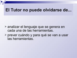 El Tutor no puede olvidarse de... analizar el lenguaje que se genera en cada una de las herramientas. prever cuándo y para qué se van a usar las herramientas. 