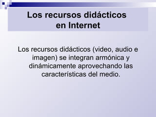 Los recursos didácticos  en Internet Los recursos didácticos (video, audio e imagen) se integran armónica y dinámicamente aprovechando las características del medio. 