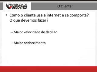 O ClienteComo o cliente usa a internet e se comporta? O que devemos fazer?Maior velocidade de decisãoMaior conhecimento