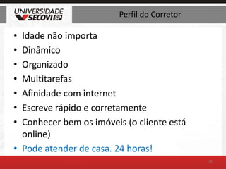 Perfil do CorretorIdade não importaDinâmicoOrganizadoMultitarefasAfinidade com internetEscreve rápido e corretamenteConhecer bem os imóveis (o cliente está online)Pode atender de casa. 24 horas!20