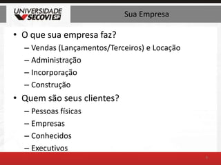 Sua EmpresaO que sua empresa faz?Vendas (Lançamentos/Terceiros) e LocaçãoAdministraçãoIncorporaçãoConstruçãoQuem são seus clientes?Pessoas físicasEmpresasConhecidosExecutivos8