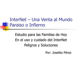 InterNet – Una Venta al Mundo Paraiso o Infierno Estudio para las Familias de Hoy En el uso y cuidado del InterNet Peligros y Soluciones Por: Joselito Pérez 