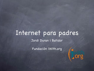 Internet para padres
Jordi Duran i Batidor
Fundación iWith.org
 