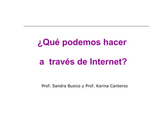 ¿Qué podemos hacer  a  través de Internet? Prof. Sandra Busico y Prof. Karina Canteros 