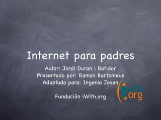 Internet para padres
    Autor: Jordi Duran i Batidor
 Presentado por: Ramon Bartomeus
   Adaptado para: Ingenio Joven

       Fundación iWith.org
 