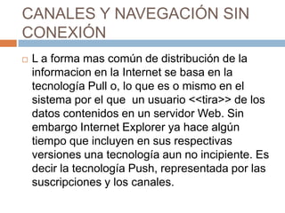CANALES Y NAVEGACIÓN SIN
CONEXIÓN
   L a forma mas común de distribución de la
    informacion en la Internet se basa en ...