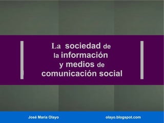 La sociedad de
la información
y medios de
comunicación social

José María Olayo

olayo.blogspot.com

 