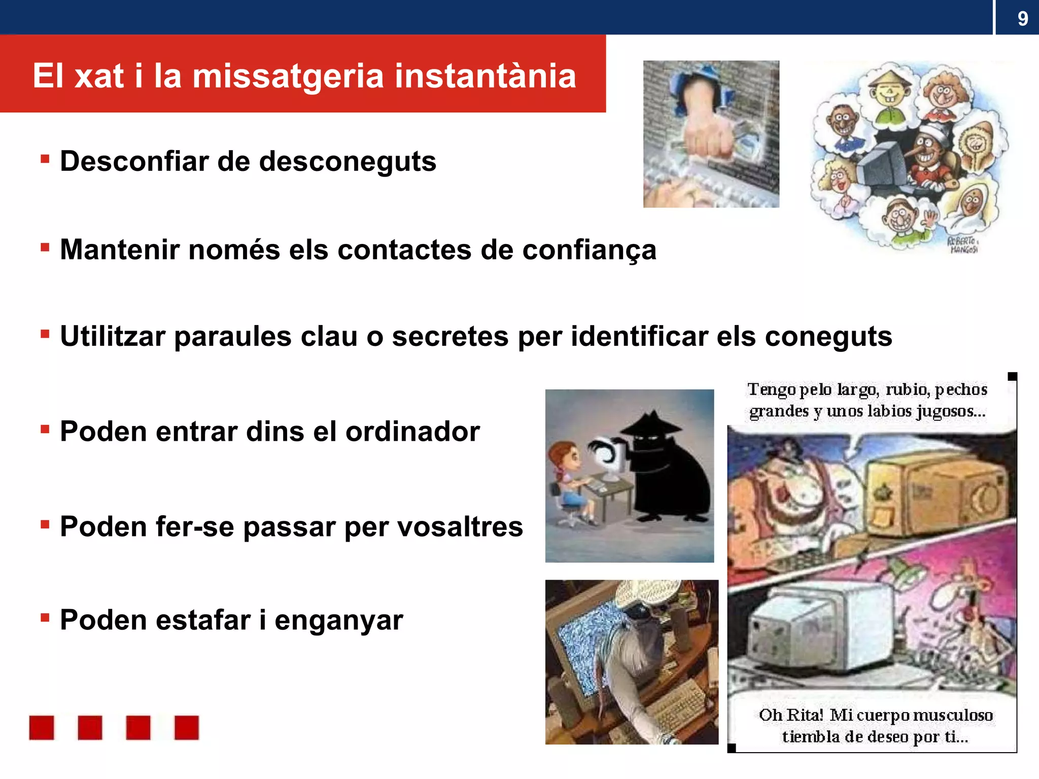 El xat i la missatgeria instantània Poden estafar i enganyar Poden fer-se passar per vosaltres Poden entrar dins el ordinador Utilitzar paraules clau o secretes per identificar els coneguts Mantenir només els contactes de confiança Desconfiar de desconeguts 