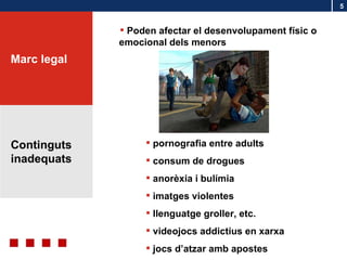 Continguts inadequats Marc legal Poden afectar el desenvolupament físic o emocional dels menors pornografia entre adults consum de drogues anorèxia i bulímia imatges violentes llenguatge groller, etc. videojocs addictius en xarxa jocs d’atzar amb apostes 