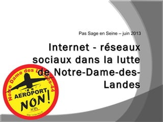 Internet - réseauxInternet - réseaux
sociaux dans la luttesociaux dans la lutte
de Notre-Dame-des-de Notre-Dame-des-
LandesLandes
Pas Sage en Seine – juin 2013
 
