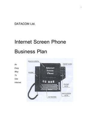 1
DATACOM Ltd.
Internet Screen Phone
Business Plan
An
Easy
Way
To
Use
Internet
 