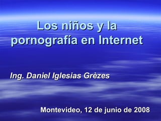 Los niños y la pornografía en Internet Ing. Daniel Iglesias Grèzes Montevideo, 12 de junio de 2008 