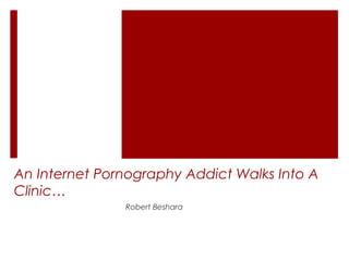 An Internet Pornography Addict Walks Into A
Clinic…
Robert Beshara
 