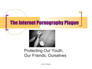 The Internet Pornography Plague




      Protecting Our Youth,
      Our Friends, Ourselves
              John R. Williams
 