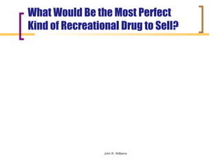 What Would Be the Most Perfect
Kind of Recreational Drug to Sell?




                 John R. Williams
 