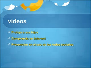 videos
Proteja a sus hijosProteja a sus hijos
Comprando en InternetComprando en Internet
Prevención en el uso de las redes socialesPrevención en el uso de las redes sociales
 