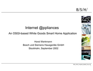 BSH_OSGI_Congress_Sept02_Final_HW
1
Internet @ppliances
An OSGI-based White Goods Smart Home Application
Horst Werkmann
Bosch und Siemens Hausgeräte GmbH
Stockholm, September 2002
 