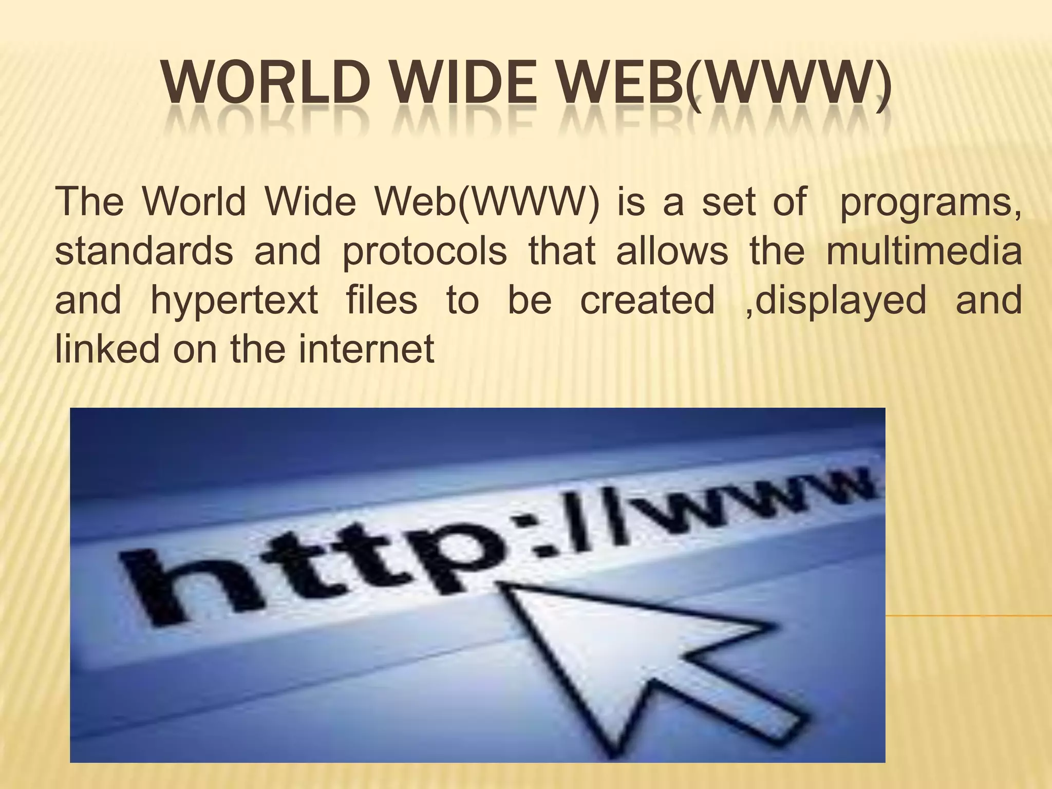 WORLD WIDE WEB(WWW)
The World Wide Web(WWW) is a set of programs,
standards and protocols that allows the multimedia
and hypertext files to be created ,displayed and
linked on the internet

 