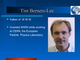 Tim Berners-Lee
Tim Berners-Lee
 Father of W W W.
 Invented WWW while working
at CERN, the European
Particle Physics Laboratory
 