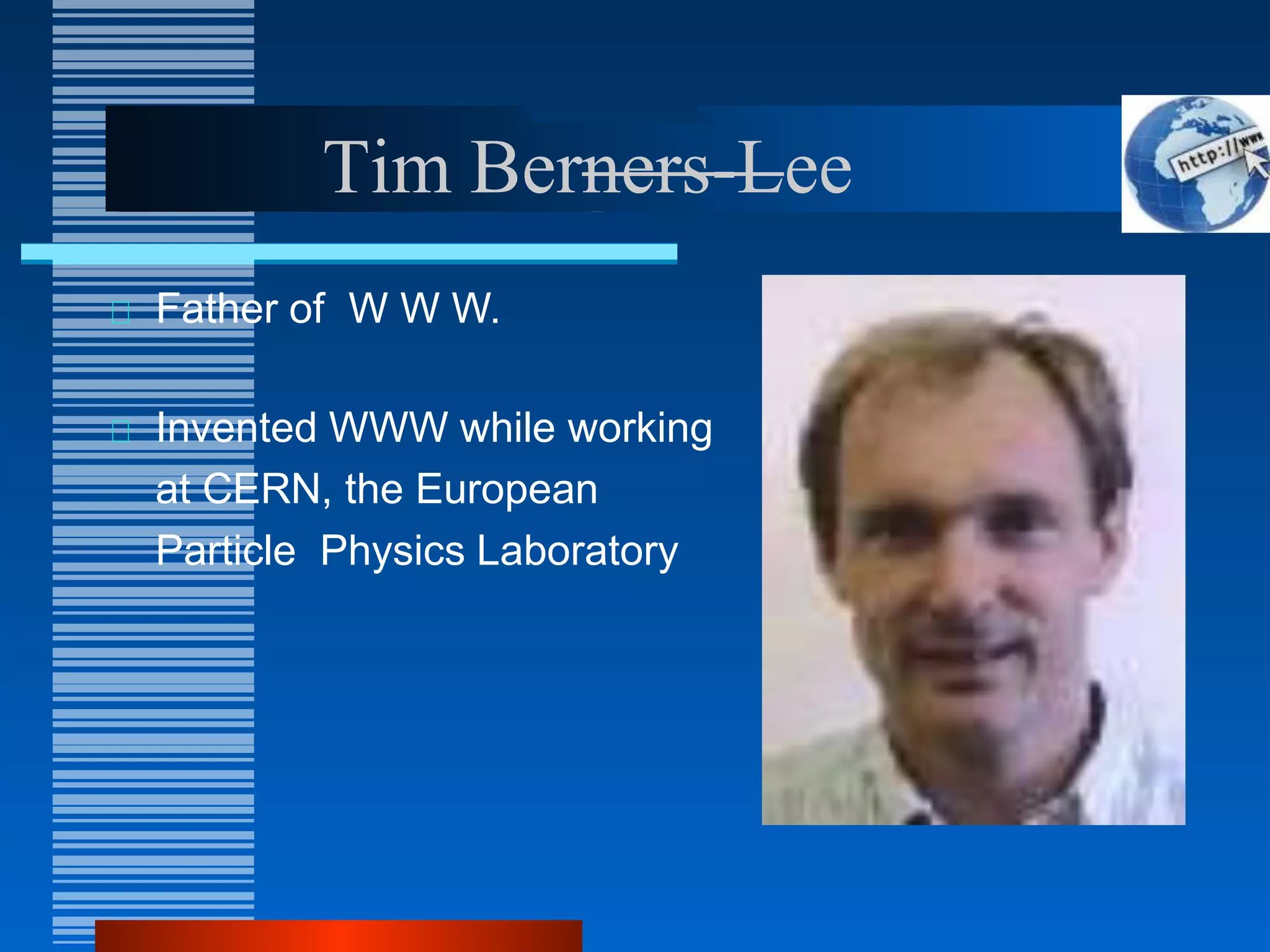 Tim Berners-Lee
Father of W W W.
Invented WWW while working
at CERN, the European
Particle Physics Laboratory
 
