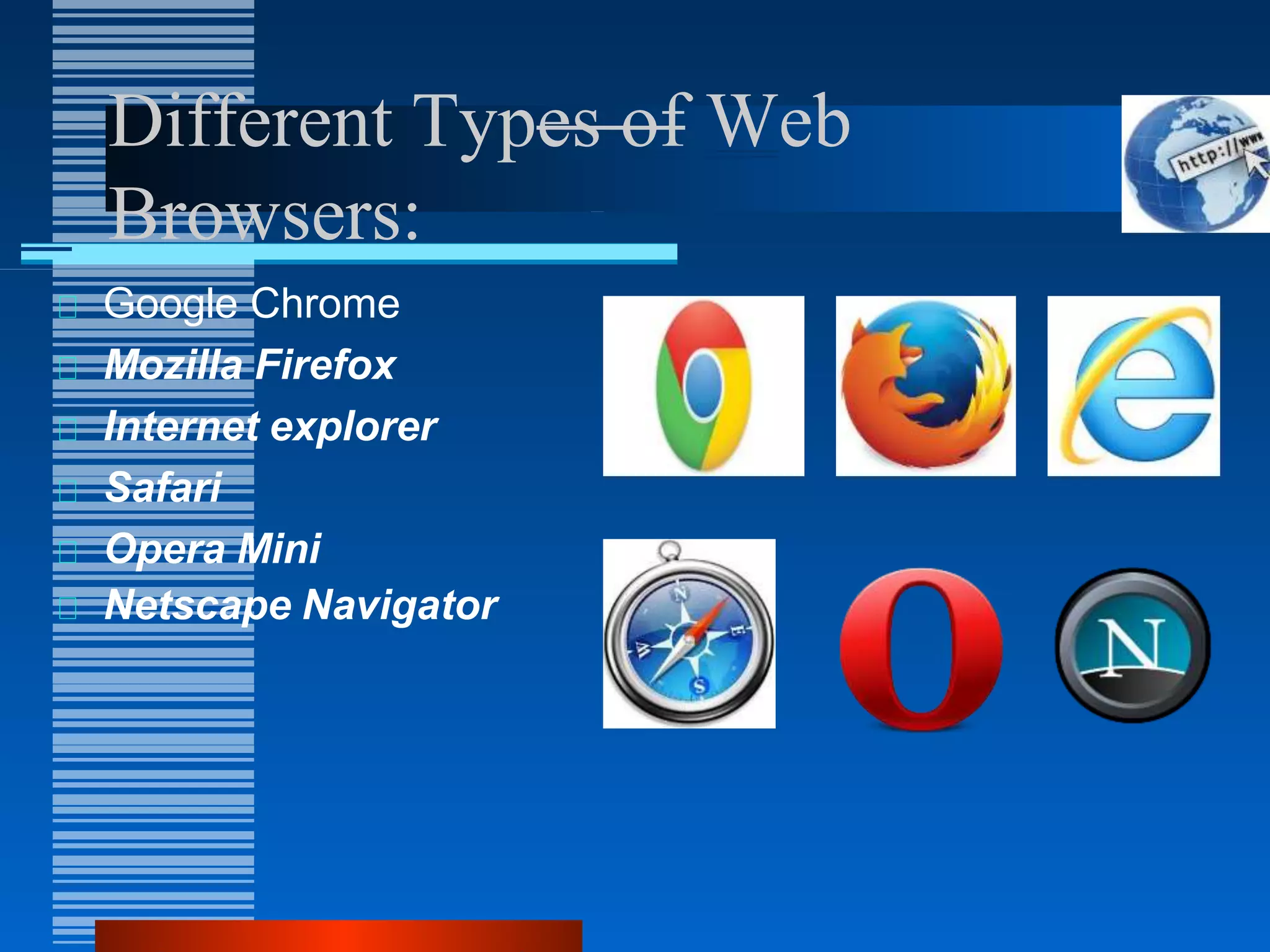 Different Types of Web
Browsers:
Google Chrome
Mozilla Firefox
Internet explorer
Safari
Opera Mini
Netscape Navigator
 