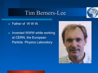 Tim Berners-Lee
● Father of W W W.
● Invented WWW while working
at CERN, the European
Particle Physics Laboratory
 