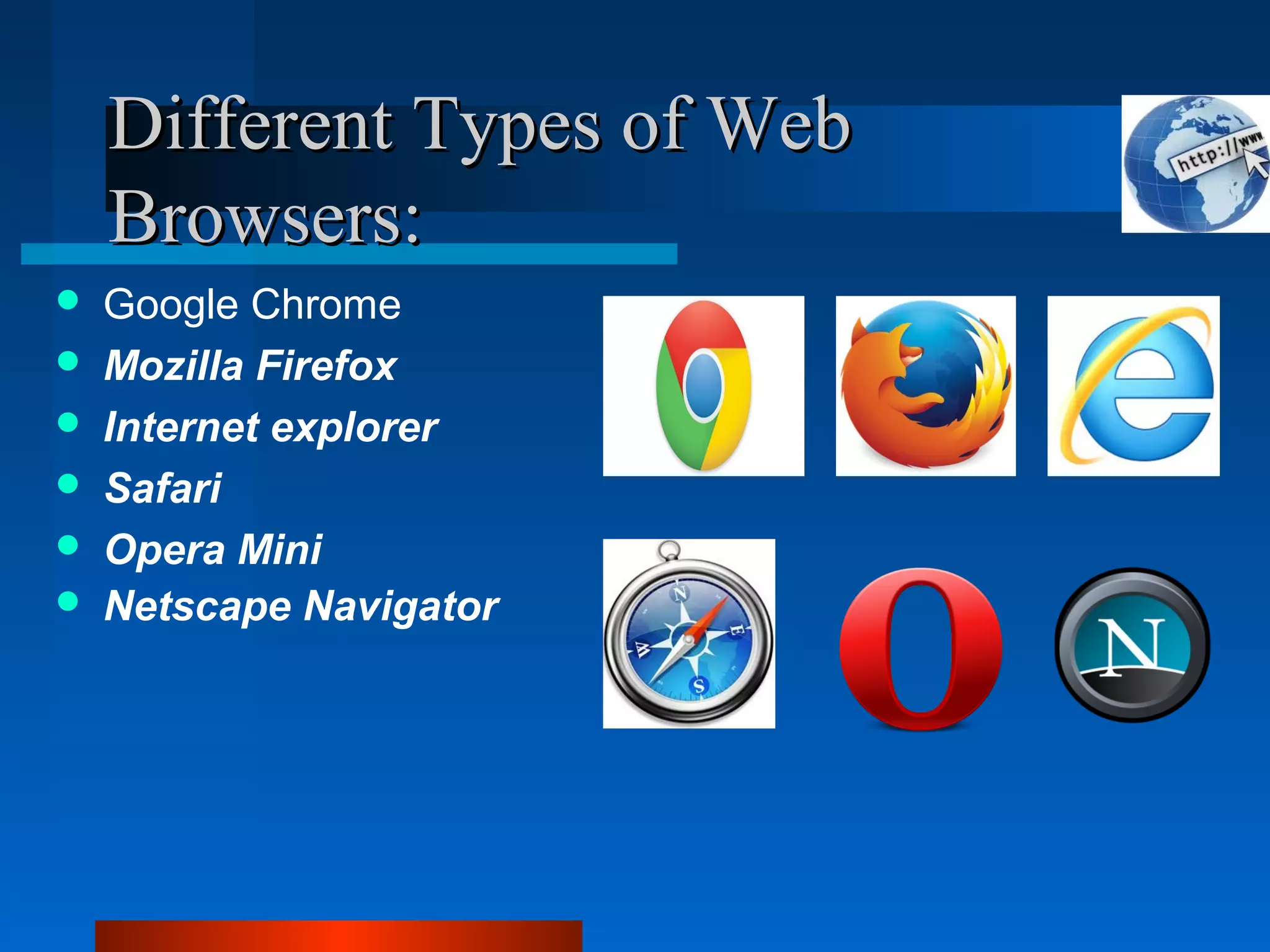 Different Types of WebDifferent Types of Web
Browsers:Browsers:
 Google Chrome
 Mozilla Firefox
 Internet explorer
 Safari
 Opera Mini
 Netscape Navigator
 