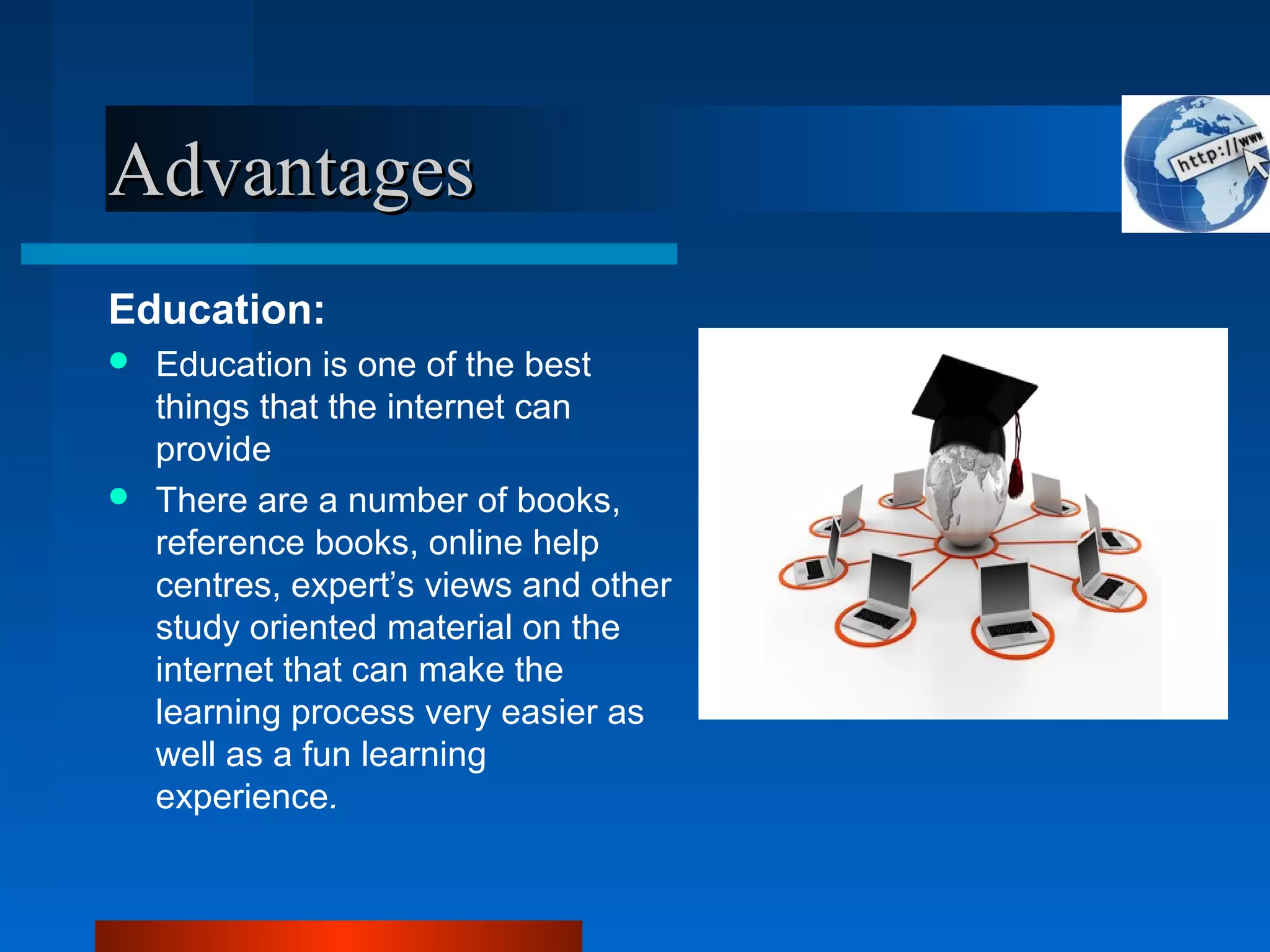 AdvantagesAdvantages
Education:
 Education is one of the best
things that the internet can
provide
 There are a number of books,
reference books, online help
centres, expert’s views and other
study oriented material on the
internet that can make the
learning process very easier as
well as a fun learning
experience.
 