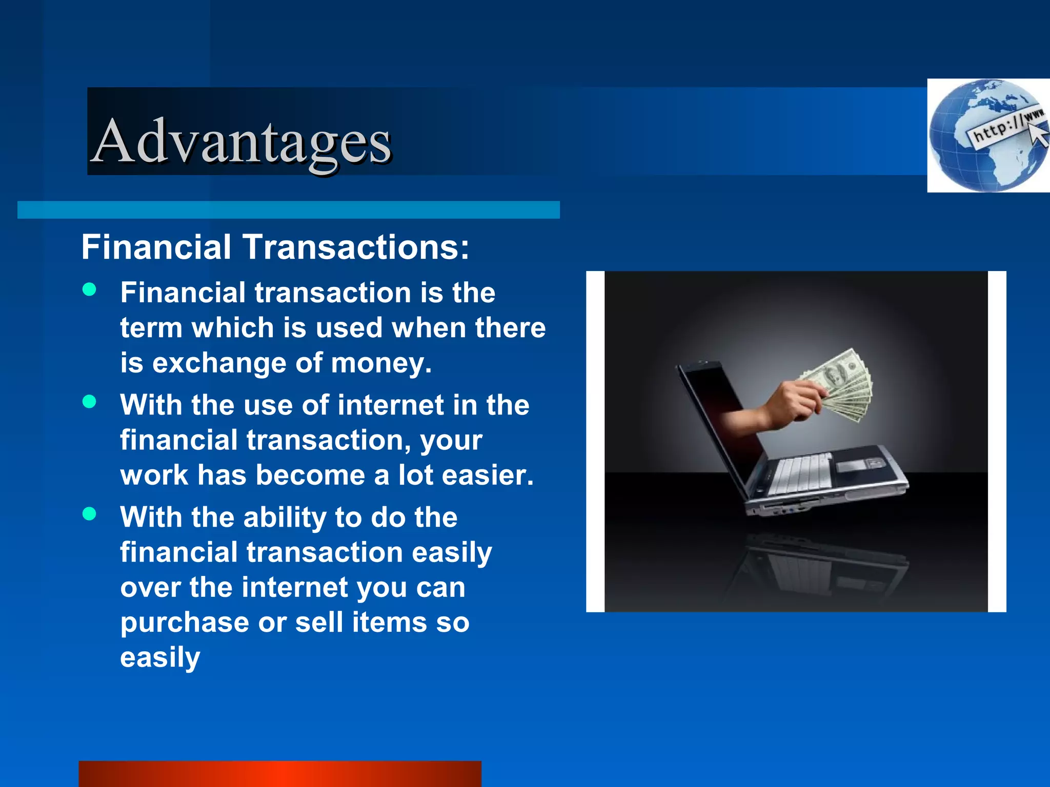 AdvantagesAdvantages
Financial Transactions:
 Financial transaction is the
term which is used when there
is exchange of money.
 With the use of internet in the
financial transaction, your
work has become a lot easier.
 With the ability to do the
financial transaction easily
over the internet you can
purchase or sell items so
easily
 