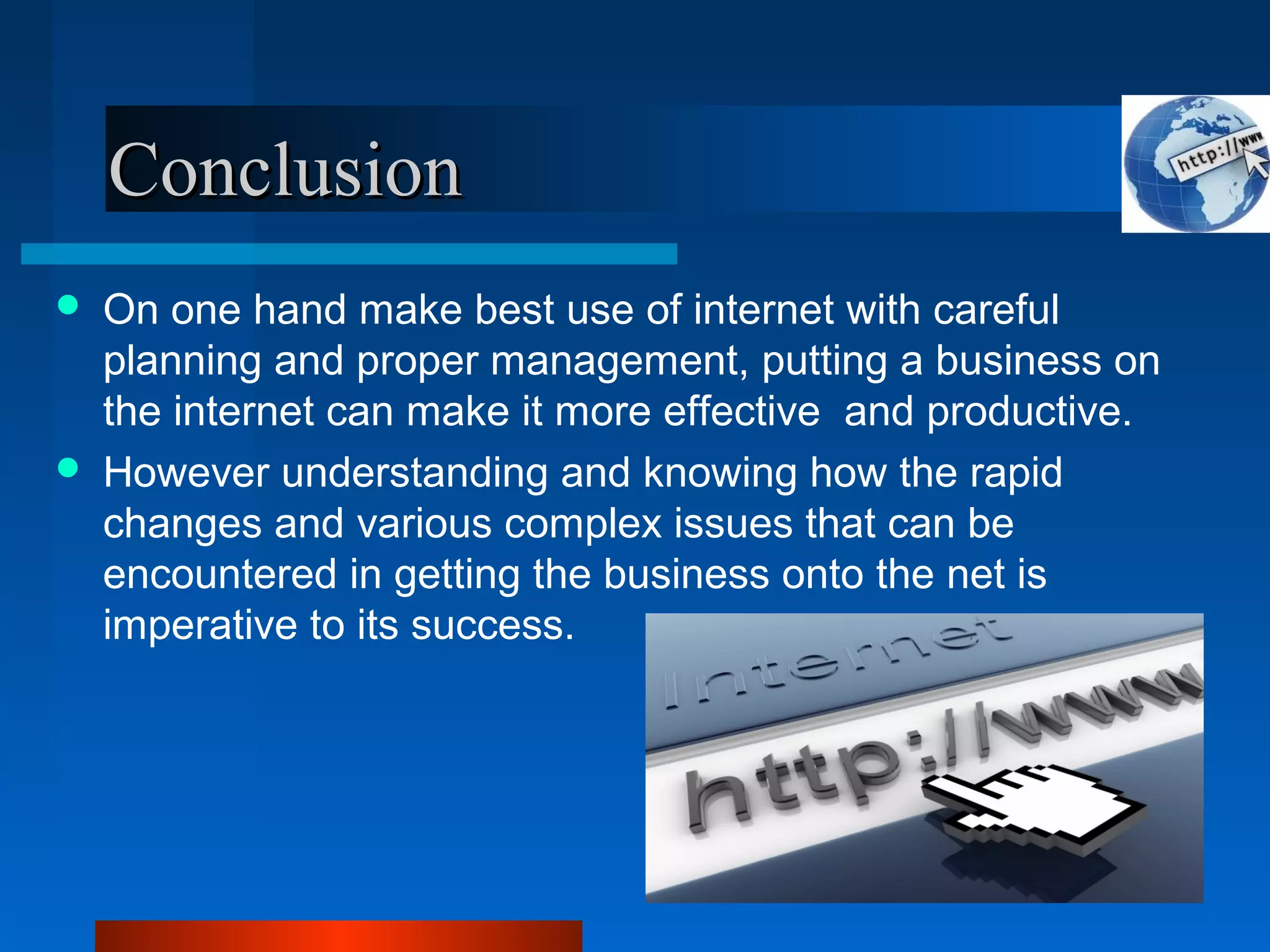 ConclusionConclusion
 On one hand make best use of internet with careful
planning and proper management, putting a business on
the internet can make it more effective and productive.
 However understanding and knowing how the rapid
changes and various complex issues that can be
encountered in getting the business onto the net is
imperative to its success.
 