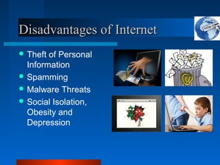 Disadvantages of InternetDisadvantages of Internet
 Theft of Personal
Information
 Spamming
 Malware Threats
 Social Isolation,
Obesity and
Depression
 