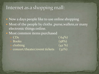  Now a days people like to use online shopping
 Most of the people by cloths ,purse,wallete,or many
electronic things online.
 Most common items purchased
 CDs ( 64%)
 Books (58%)
 clothing (42 %)
 concert/theater/event tickets (32%)
 
