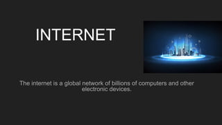 INTERNET
The internet is a global network of billions of computers and other
electronic devices.
 