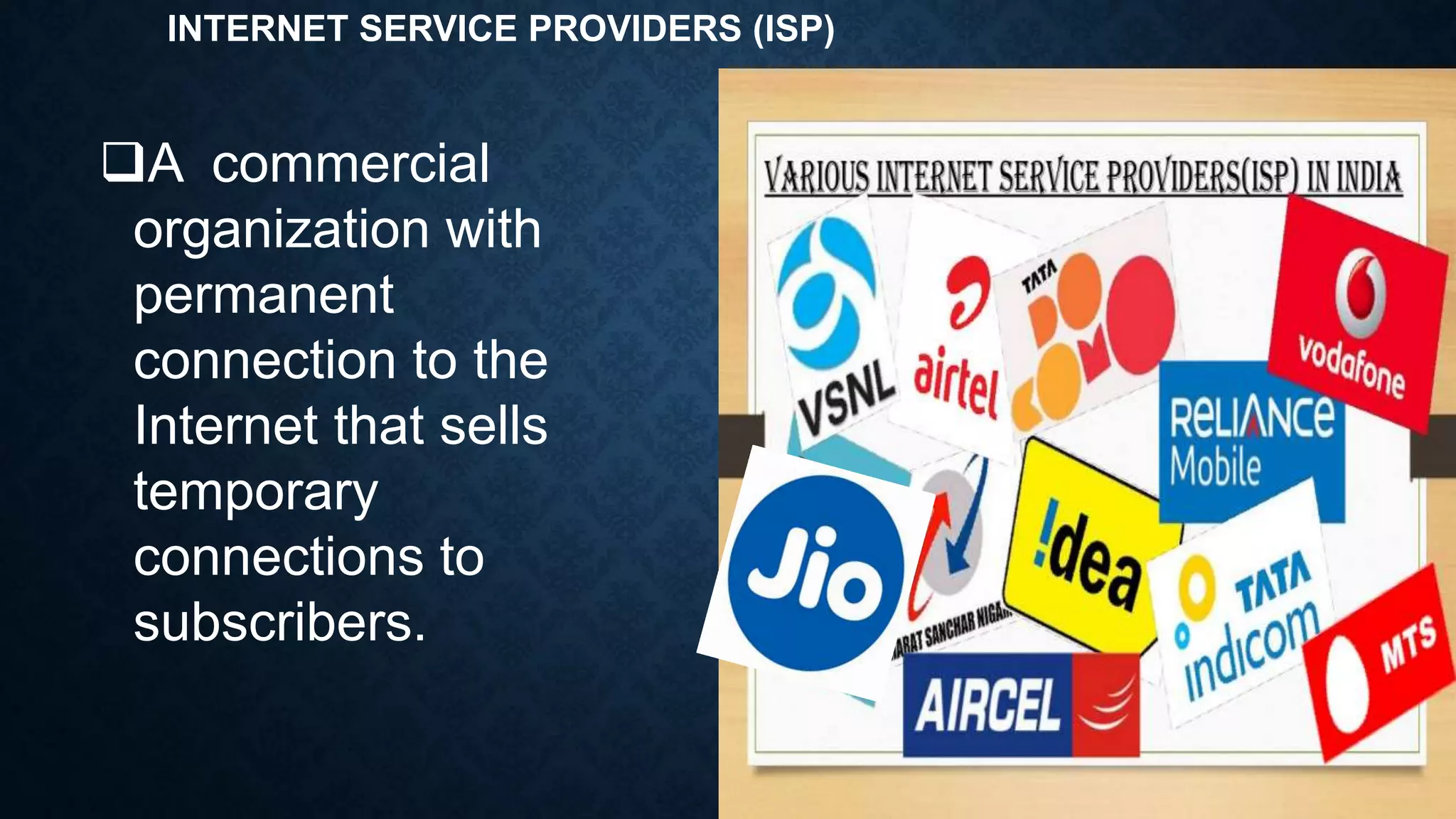 INTERNET SERVICE PROVIDERS (ISP)
A commercial
organization with
permanent
connection to the
Internet that sells
temporary
connections to
subscribers.
 