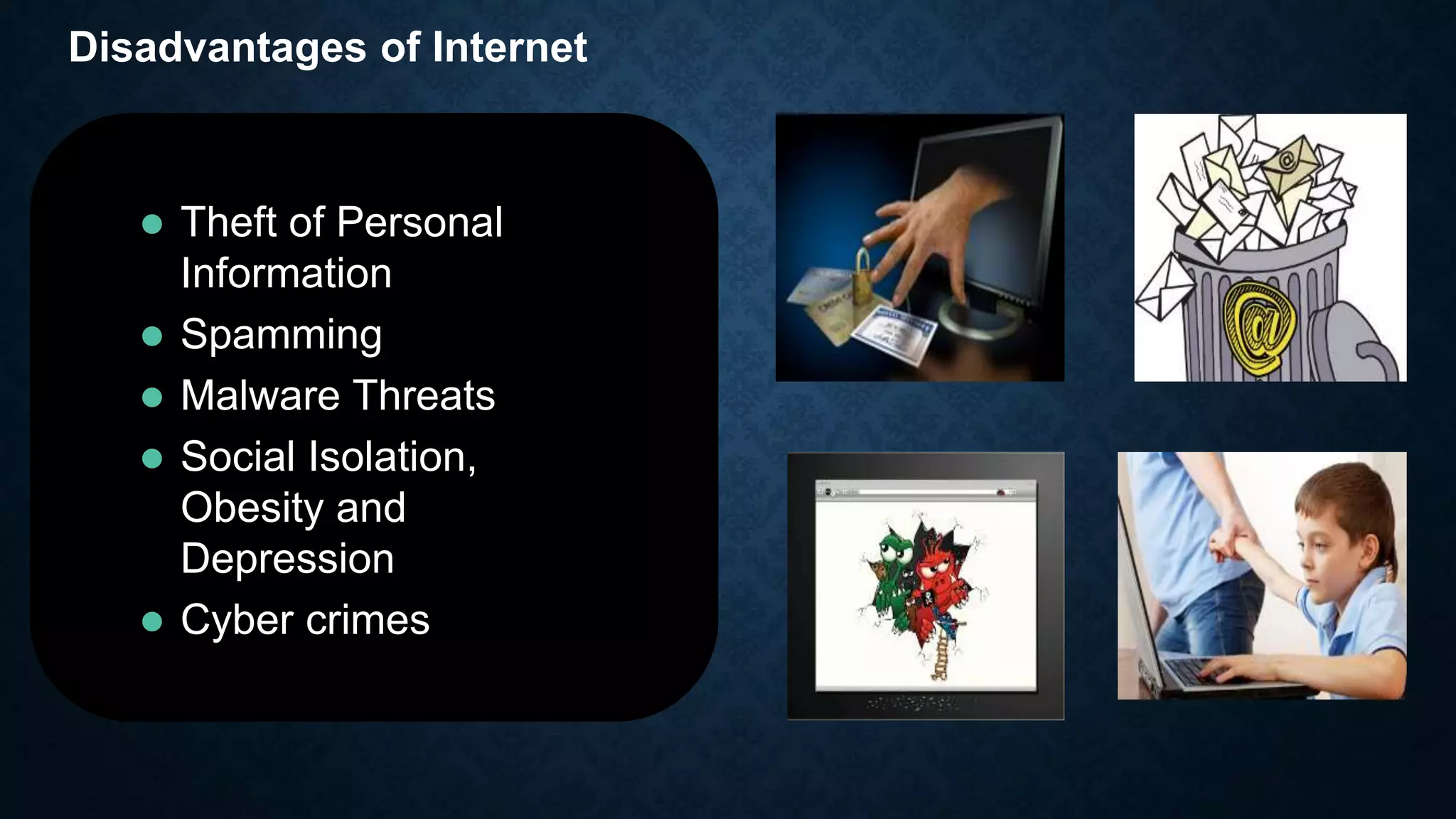 Disadvantages of Internet
 Theft of Personal
Information
 Spamming
 Malware Threats
 Social Isolation,
Obesity and
Depression
 Cyber crimes
 