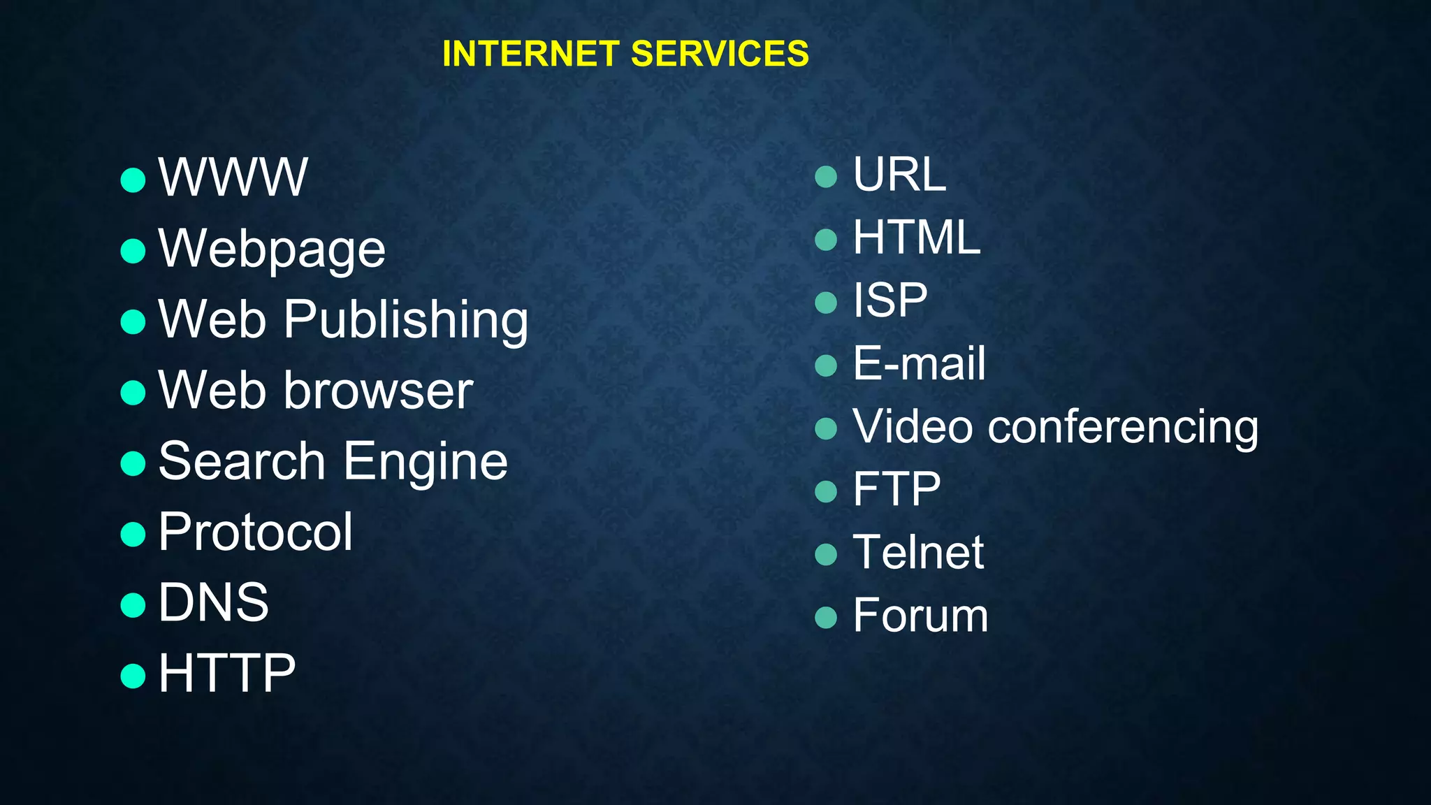 INTERNET SERVICES
 URL
 HTML
 ISP
 E-mail
 Video conferencing
 FTP
 Telnet
 Forum
 WWW
 Webpage
 Web Publishing
 Web browser
 Search Engine
 Protocol
 DNS
 HTTP
 