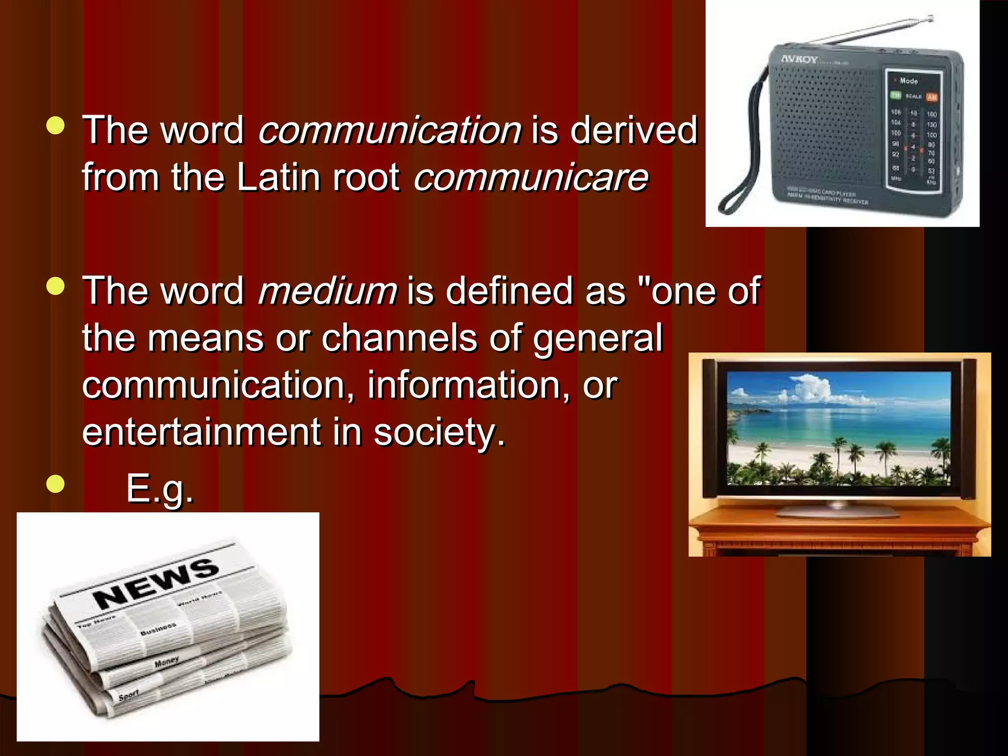  The wordThe word communicationcommunication is derivedis derived
from the Latin rootfrom the Latin root communicarecommunicare
 The wordThe word mediummedium is defined as "one ofis defined as "one of
the means or channels of generalthe means or channels of general
communication, information, orcommunication, information, or
entertainment in society.entertainment in society.
 E.g.E.g.
 