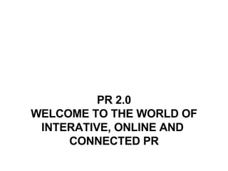 PR 2.0 WELCOME TO THE WORLD OF INTERATIVE, ONLINE AND  CONNECTED PR 