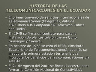 HISTORIA DE LAS TELECOMUNICACIONES EN EL ECUADOR <ul><li>El primer convenio de servicios internacionales de Telecomunicaci...