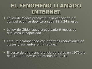 EL FENOMENO LLAMADO INTERNET <ul><li>La ley de Moore predice que la capacidad de computación se duplicara cada 18 a 24 mes...