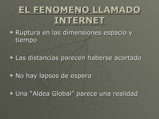 EL FENOMENO LLAMADO INTERNET <ul><li>Ruptura en las dimensiones espacio y tiempo </li></ul><ul><li>Las distancias parecen ...