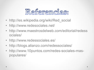 • http://es.wikipedia.org/wiki/Red_social
• http://www.redesociales.net/
• http://www.maestrosdelweb.com/editorial/redess
ociales/
• http://www.redessociales.es/
• http://blogs.alianzo.com/redessociales/
• http://www.10puntos.com/redes-sociales-mas-
populares/
 